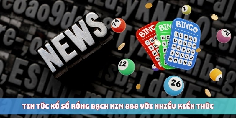 Tin tức xổ số Rồng Bạch Kim 888 với nhiều kiến thức